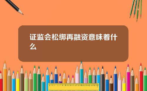 证监会松绑再融资意味着什么
