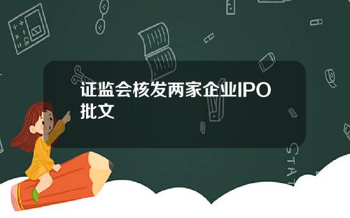 证监会核发两家企业IPO批文