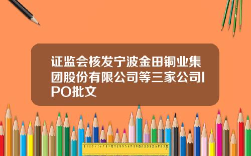证监会核发宁波金田铜业集团股份有限公司等三家公司IPO批文