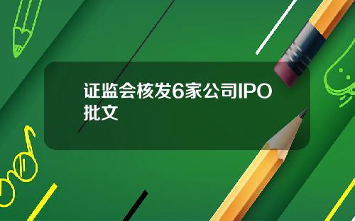 证监会核发6家公司IPO批文