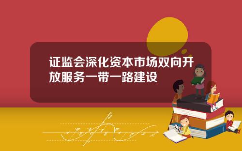 证监会深化资本市场双向开放服务一带一路建设