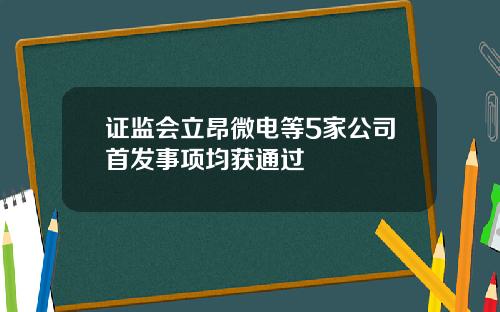 证监会立昂微电等5家公司首发事项均获通过
