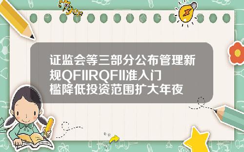 证监会等三部分公布管理新规QFIIRQFII准入门槛降低投资范围扩大年夜