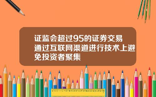 证监会超过95的证券交易通过互联网渠道进行技术上避免投资者聚集