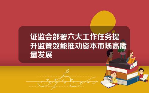 证监会部署六大工作任务提升监管效能推动资本市场高质量发展