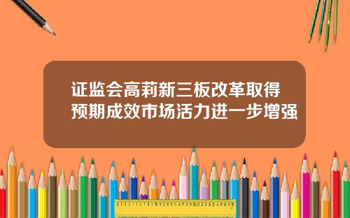 证监会高莉新三板改革取得预期成效市场活力进一步增强