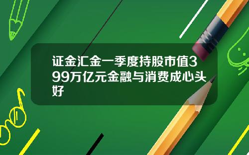 证金汇金一季度持股市值399万亿元金融与消费成心头好