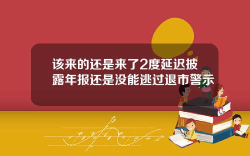 该来的还是来了2度延迟披露年报还是没能逃过退市警示
