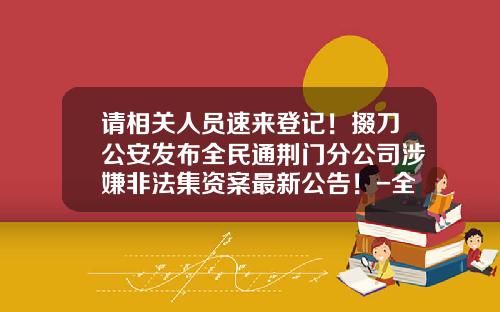 请相关人员速来登记！掇刀公安发布全民通荆门分公司涉嫌非法集资案最新公告！-全民通基金