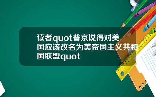 读者quot普京说得对美国应该改名为美帝国主义共和国联盟quot