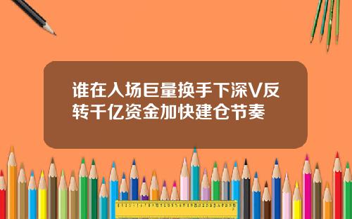 谁在入场巨量换手下深V反转千亿资金加快建仓节奏