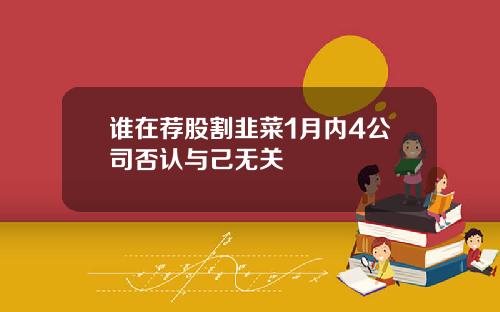 谁在荐股割韭菜1月内4公司否认与己无关