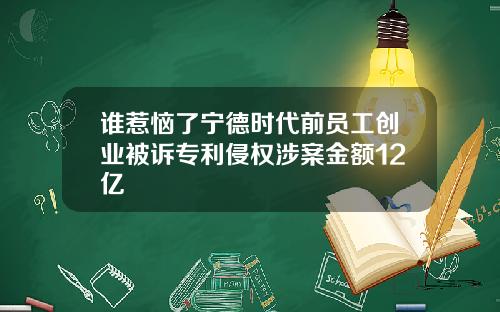 谁惹恼了宁德时代前员工创业被诉专利侵权涉案金额12亿