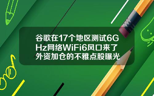 谷歌在17个地区测试6GHz网络WiFi6风口来了外资加仓的不雅点股曝光