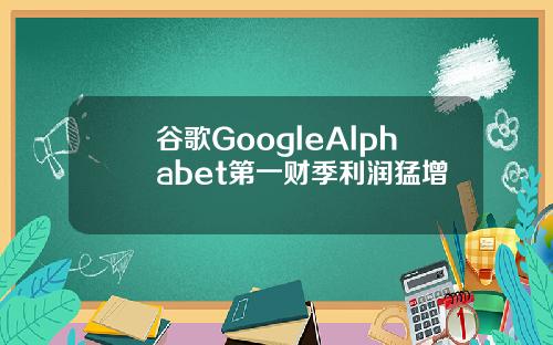 谷歌GoogleAlphabet第一财季利润猛增
