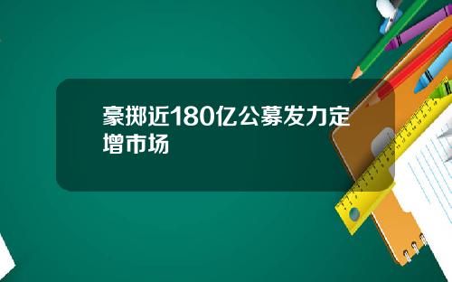 豪掷近180亿公募发力定增市场