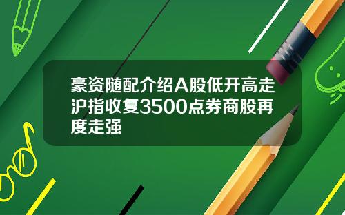 豪资随配介绍A股低开高走沪指收复3500点券商股再度走强