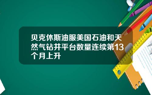 贝克休斯油服美国石油和天然气钻井平台数量连续第13个月上升