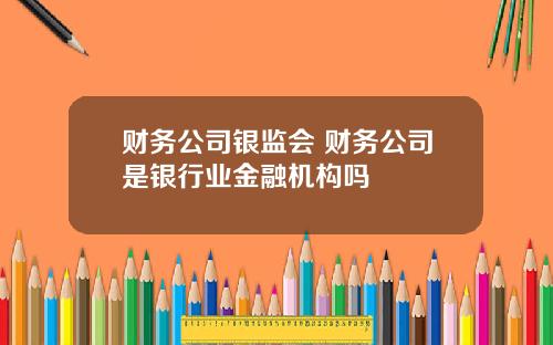 财务公司银监会 财务公司是银行业金融机构吗