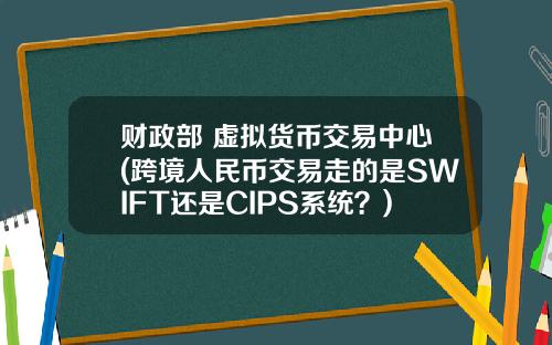 财政部 虚拟货币交易中心(跨境人民币交易走的是SWIFT还是CIPS系统？)