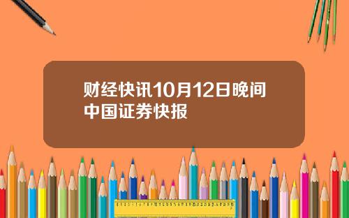 财经快讯10月12日晚间中国证券快报