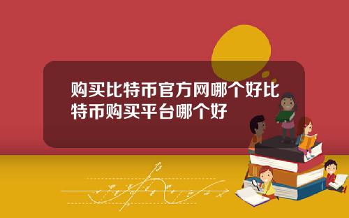 购买比特币官方网哪个好比特币购买平台哪个好