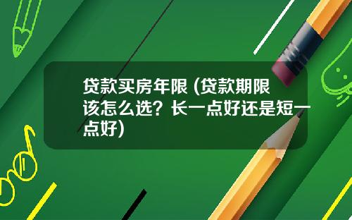贷款买房年限 (贷款期限该怎么选？长一点好还是短一点好)
