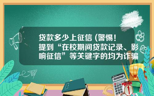贷款多少上征信 (警惕！提到“在校期间贷款记录、影响征信”等关键字的均为诈骗)_1