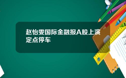 赵怡雯国际金融报A股上演定点停车