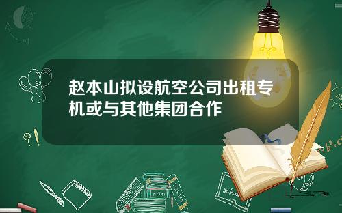 赵本山拟设航空公司出租专机或与其他集团合作