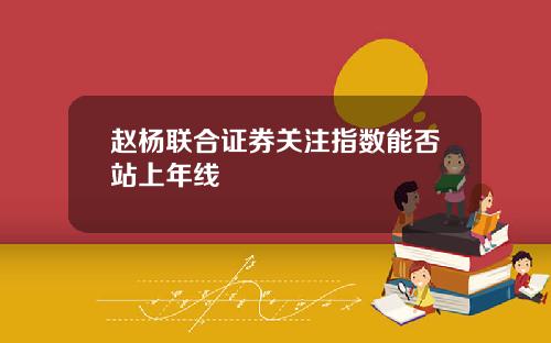 赵杨联合证券关注指数能否站上年线