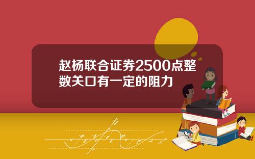 赵杨联合证券2500点整数关口有一定的阻力