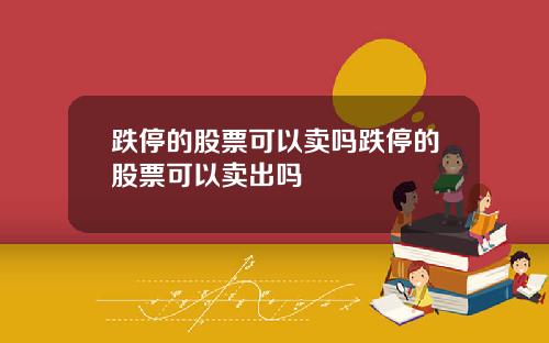 跌停的股票可以卖吗跌停的股票可以卖出吗
