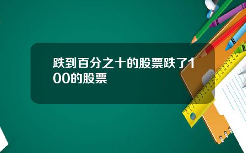 跌到百分之十的股票跌了100的股票