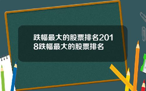 跌幅最大的股票排名2018跌幅最大的股票排名
