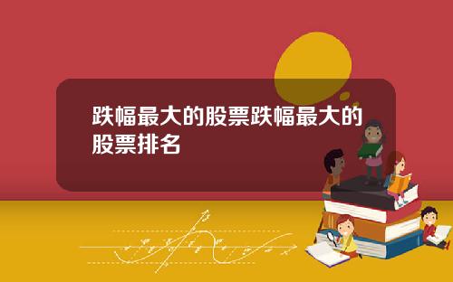 跌幅最大的股票跌幅最大的股票排名