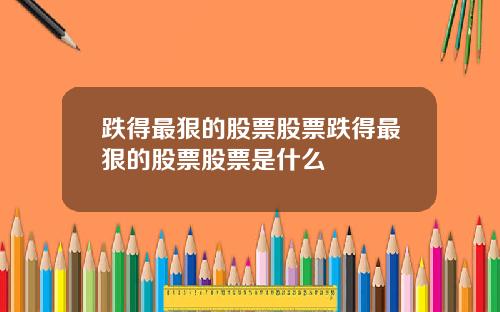 跌得最狠的股票股票跌得最狠的股票股票是什么