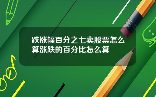 跌涨幅百分之七卖股票怎么算涨跌的百分比怎么算