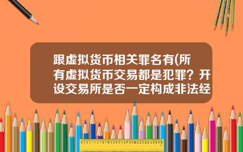 跟虚拟货币相关罪名有(所有虚拟货币交易都是犯罪？开设交易所是否一定构成非法经营罪？)