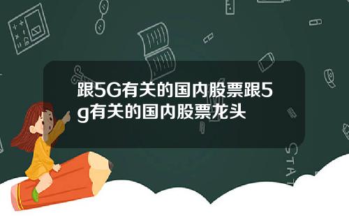 跟5G有关的国内股票跟5g有关的国内股票龙头