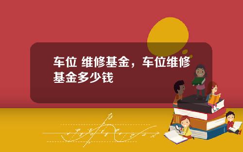 车位 维修基金，车位维修基金多少钱