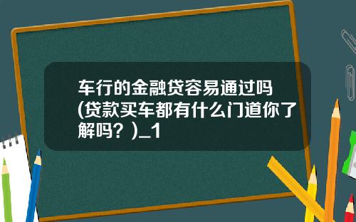 车行的金融贷容易通过吗 (贷款买车都有什么门道你了解吗？)_1