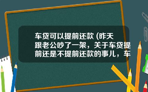 车贷可以提前还款 (昨天跟老公吵了一架，关于车贷提前还是不提前还款的事儿，车贷啊)_1