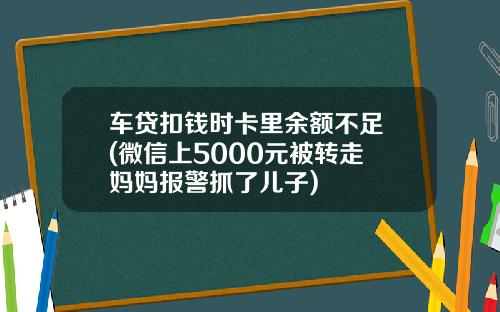 车贷扣钱时卡里余额不足 (微信上5000元被转走 妈妈报警抓了儿子)