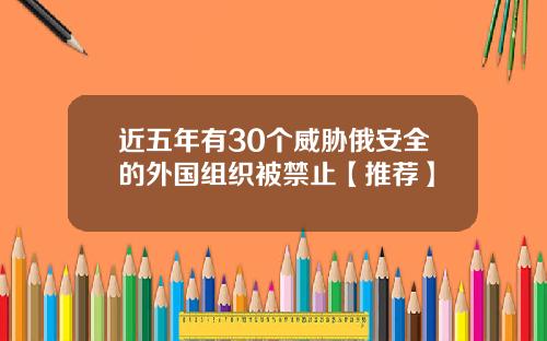 近五年有30个威胁俄安全的外国组织被禁止【推荐】