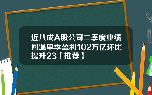 近八成A股公司二季度业绩回温单季盈利102万亿环比提升23【推荐】