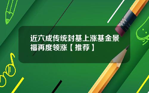 近六成传统封基上涨基金景福再度领涨【推荐】