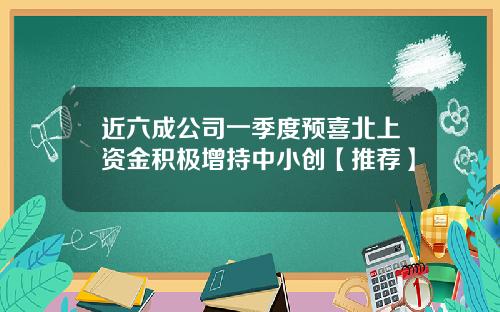 近六成公司一季度预喜北上资金积极增持中小创【推荐】