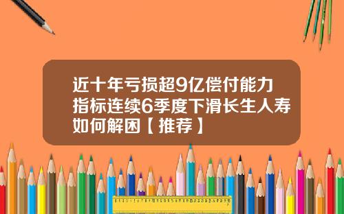 近十年亏损超9亿偿付能力指标连续6季度下滑长生人寿如何解困【推荐】