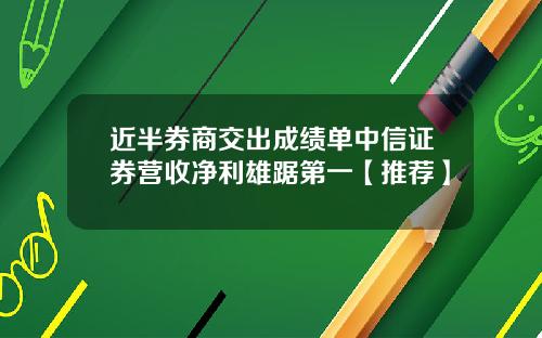 近半券商交出成绩单中信证券营收净利雄踞第一【推荐】